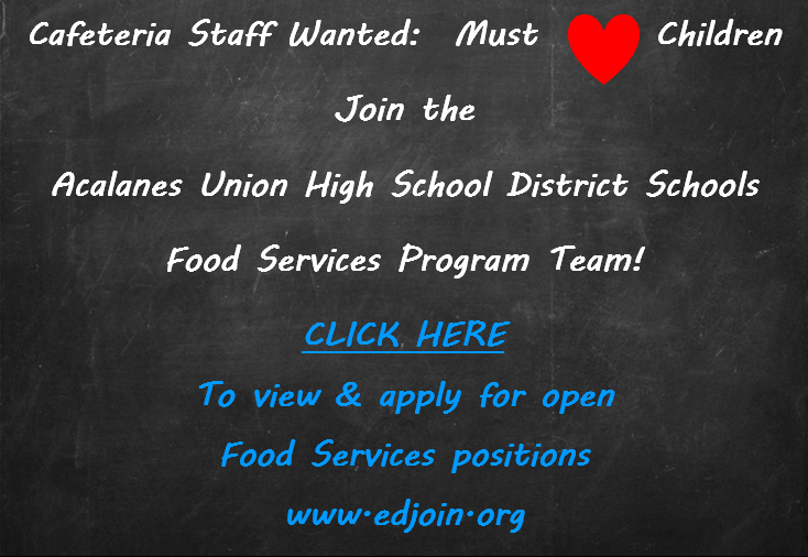 Cafeteria Staff Wanted. Must love children. Join the Acalanes Union High School District Schools Food Services Program Team! Click here to apply for open Food Services Positions. Visit www.edjoin.org